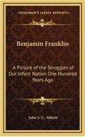 Benjamin Franklin: A Picture of the Struggles of Our Infant Nation One Hundred Years Ago