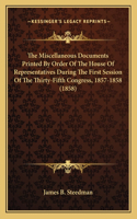 Miscellaneous Documents Printed By Order Of The House Of Representatives During The First Session Of The Thirty-Fifth Congress, 1857-1858 (1858)