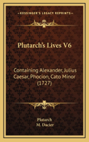 Plutarch's Lives V6: Containing Alexander, Julius Caesar, Phocion, Cato Minor (1727)