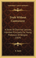 Truth Without Controversy: A Series Of Doctrinal Lectures, Intended Principally For Young Professors Of Religion (1824)(English)