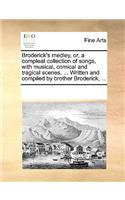 Broderick's medley, or, a compleat collection of songs, with musical, comical and tragical scenes, ... Written and compiled by brother Broderick, ...