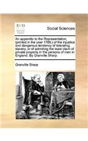 An Appendix to the Representation, (Printed in the Year 1769, ) of the Injustice and Dangerous Tendency of Tolerating Slavery, or of Admitting the Least Claim of Private Property in the Persons of Men in England. by Granville Sharp.: (English)
