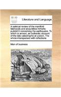 A satirical review of the manifold falshoods and absurdities hitherto publish'd concerning the earthquake. To which is annext, an authentic account of the late catastrophe at Lisbon, The whole interspersed with reflections