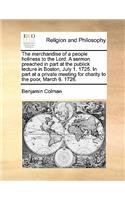 The merchandise of a people holiness to the Lord. A sermon preached in part at the publick lecture in Boston, July 1. 1725. In part at a private meeting for charity to the poor, March 6. 1726.