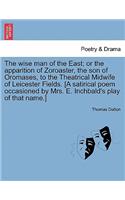 Wise Man of the East; Or the Apparition of Zoroaster, the Son of Oromases, to the Theatrical Midwife of Leicester Fields. [A Satirical Poem Occasioned by Mrs. E. Inchbald's Play of That Name.]