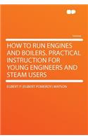 How to Run Engines and Boilers. Practical Instruction for Young Engineers and Steam Users