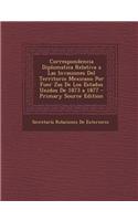 Correspondencia Diplomatica Relativa a Las Invasiones del Territorio Mexicano Por Fuer Zas de Los Estados Unidos de 1873 a 1877