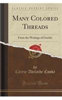Many Colored Threads: From the Writings of Goethe (Classic Reprint)