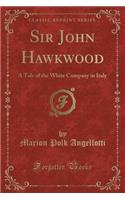 Sir John Hawkwood: A Tale of the White Company in Italy (Classic Reprint)