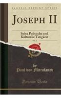 Joseph II, Vol. 2: Seine Politische Und Kulturelle Tï¿½tigkeit (Classic Reprint): Seine Politische Und Kulturelle Tï¿½tigkeit (Classic Reprint)