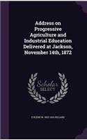 Address on Progressive Agriculture and Industrial Education Delivered at Jackson, November 14th, 1872