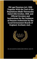 Old-age Pensions Act, 1908. Together With the Text of the Regulations Made Thereunder Dated 15th October, 1908, and Official Circulars and Instructions for the Guidance of Pension Authorities by the Local Government Boards of England, Scotland, And