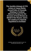 The Jacobite Attempt of 1719. Letters of James Butler, Second Duke of Ormonde, Relating to Cardinal Alberoni's Project for the Invasion of Great Britain on Behalf of the Stuarts, and to the Landing of a Spanish Expedition in Scotland