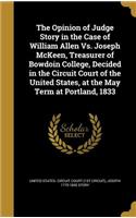 The Opinion of Judge Story in the Case of William Allen vs. Joseph McKeen, Treasurer of Bowdoin College, Decided in the Circuit Court of the United States, at the May Term at Portland, 1833