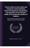 Seven Letters to the Lords and Commons of Great Britain, Upon the Impolicy, Inhumanity, and Injustice of our Present Mode of Arresting the Bodies of Debtors