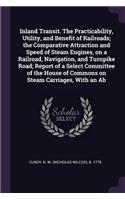 Inland Transit. The Practicability, Utility, and Benefit of Railroads; the Comparative Attraction and Speed of Steam Engines, on a Railroad, Navigation, and Turnpike Road; Report of a Select Committee of the House of Commons on Steam Carriages, Wit