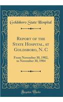 Report of the State Hospital, at Goldsboro, N. C: From November 30, 1902, to November 30, 1904 (Classic Reprint)