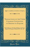 Transactions of the Upper Canadian Convention of Friends to Enquiry: With Addresses to His Royal Highness the Prince Regent, Sir Peregrine Maitland, &c. &c. &c (Classic Reprint): With Addresses to His Royal Highness the Prince Regent, Sir Peregrine Maitland, &c. &c. &c (Classic Reprint)