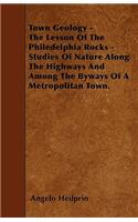 Town Geology - The Lesson Of The Philedelphia Rocks - Studies Of Nature Along The Highways And Among The Byways Of A Metropolitan Town.