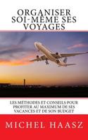 Organiser Soi-Meme Ses Voyages: Les Methodes Et Conseils Pour Profiter Au Maximum de Ses Vacances Et de Son Budget