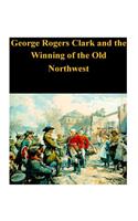 George Rogers Clark and the Winning of the Old Northwest