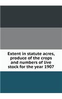 Extent in Statute Acres, Produce of the Crops and Numbers of Live Stock for the Year 1907