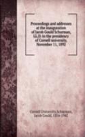 Proceedings and addresses at the inauguration of Jacob Gould Schurman, LL.D. to the presidency of Cornell university, November 11, 1892