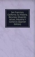 San Francisco, California. Su Historia, Recursos, Situacion Actual, Industria Y Comercio (Spanish Edition)