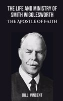The Life and Ministry of Smith Wigglesworth: The Apostle of Faith