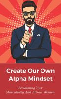 Create Our Own Alpha Mindset: Reclaiming Your Masculinity And Attract Women: Masculinities