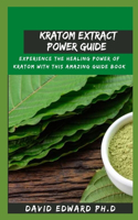 Kratom Extract Power Guide: Experience The Healing Power Of Kratom With This Amazing Guide Book
