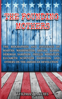 The Founding Mothers: The Biographies and Influence of Martha Washington, Abigail Adams, Deborah Sampson, Phillis Wheatley, Elizabeth Schuyler Hamilton, and Others on the