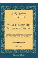 What Is Man? His Nature and Destiny, Vol. 1 of 2: The Spirit, or Soul; Is It Immortal? Does It Survive the Death of the Body in a Conscious State? The Views of Mortal-Soulists Examined and Refuted (Classic Reprint)