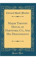Major Timothy Hatch, of Hartford, Ct;, And His Descendants (Classic Reprint)