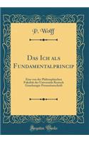 Das Ich ALS Fundamentalprincip: Eine Von Der Philosophischen FakultÃ¤t Der UniversitÃ¤t Rostock Genehmigte Promotionschrift (Classic Reprint): Eine Von Der Philosophischen FakultÃ¤t Der UniversitÃ¤t Rostock Genehmigte Promotionschrift (Classic Reprint)