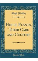 House Plants, Their Care and Culture (Classic Reprint)