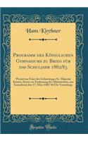 Programm Des Kï¿½niglichen Gymnasiums Zu Brieg Fï¿½r Das Schuljahr 1882/83: Womit Zur Feier Des Geburtstages Sr. Majestï¿½t Kaisers, Sowie Zur Entlassung Der Abiturienten, Aus Sonnabend Den 17. Mï¿½rz 1883 10 Uhr Vormittags (Classic Reprint)