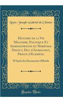 Histoire de la Vie Militaire, Politique Et Administrative du Maréchal Davout, Duc d'Auerstædt, Prince d'Eckmühl: D'Après les Documents Officiels (Classic Reprint)