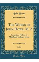 The Works of John Howe, M. A, Vol. 6: Sometime Fellow of Magdalen College, Oxon (Classic Reprint)