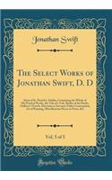 The Select Works of Jonathan Swift, D. D, Vol. 5 of 5: Dean of St. Patrick's, Dublin, Containing the Whole of His Poetical Works, the Tale of a Tub, Battles of the Books, Gulliver's Travels, Direction to Servants, Polite Conversation, Art of Punnin
