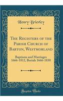 The Registers of the Parish Church of Barton, Westmorland: Baptisms and Marriages 1666-1812, Burials 1666-1830 (Classic Reprint)