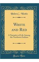White and Red: A Narrative of Life Among the Northwest Indians (Classic Reprint)