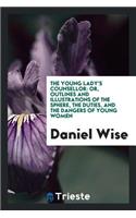 The Young Lady's Counsellor: Or, Outlines and Illustrations of the Sphere, the Duties, and the Dangers of Young Women, Designed to Be a Guide to True Happiness in This Life, and