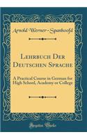 Lehrbuch Der Deutschen Sprache: A Practical Course in German for High School, Academy or College (Classic Reprint)