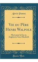 Vie du Père Henri Walpole: Mort pour la Foi en Angleterre Sous Élisabeth (Classic Reprint)