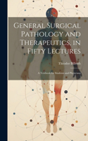 General Surgical Pathology and Therapeutics, in Fifty Lectures