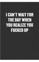 I Can't Wait for the Day When You Realize You Fucked Up