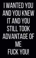 I Wanted You And You Knew It And You Still Took Advantage Of Me Fuck You!