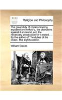 The Great Duty of Communicating Explain'd and Enforc'd, the Objections Against It Answer'd, and the Necessary Preparation for It Stated. ... by the Author of the Duties of the Closet. the Eighth Edition.