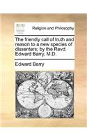 The Friendly Call of Truth and Reason to a New Species of Dissenters; By the Revd. Edward Barry, M.D.